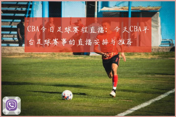 CBA今日足球赛程直播：今天CBA平台足球赛事的直播安排与推荐