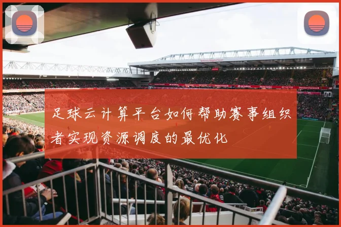 足球云计算平台如何帮助赛事组织者实现资源调度的最优化